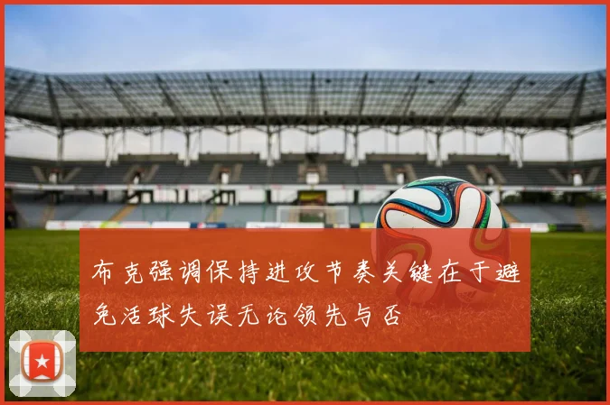 布克强调保持进攻节奏关键在于避免活球失误无论领先与否