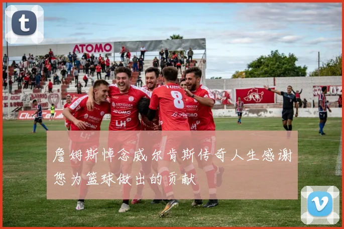 詹姆斯悼念威尔肯斯传奇人生感谢您为篮球做出的贡献