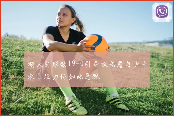 湖人罚球数19-0引争议老詹与卢卡未上场为何如此悬殊