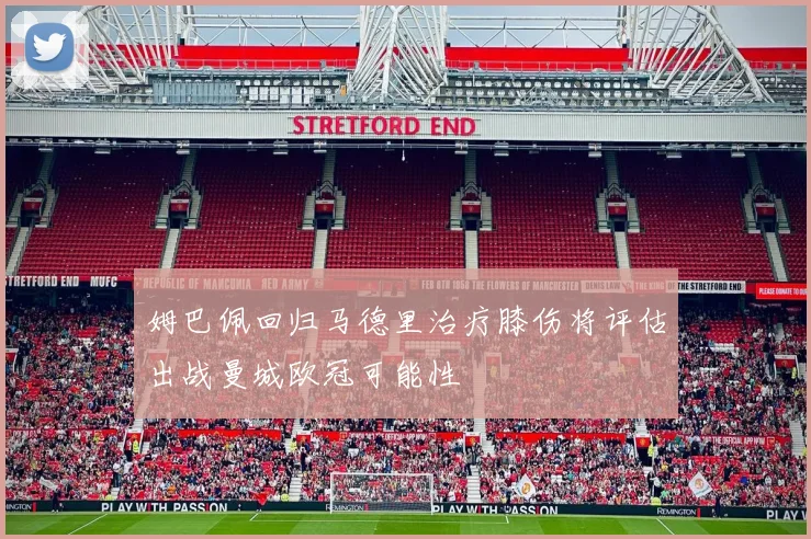 姆巴佩回归马德里治疗膝伤将评估出战曼城欧冠可能性