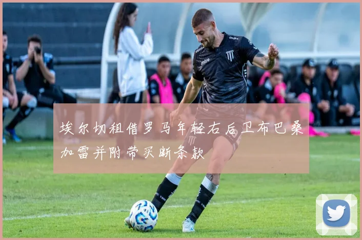 埃尔切租借罗马年轻右后卫布巴桑加雷并附带买断条款