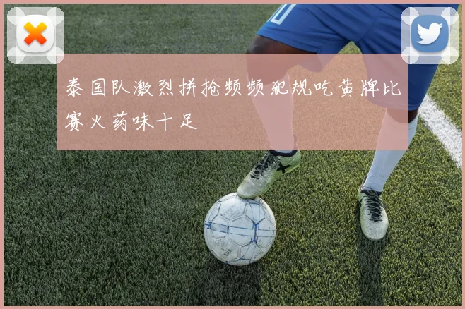 泰国队激烈拼抢频频犯规吃黄牌比赛火药味十足