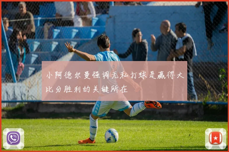 小阿德尔曼强调无私打球是赢得大比分胜利的关键所在