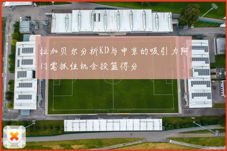 拉加贝尔分析KD与申京的吸引力阿门需抓住机会投篮得分