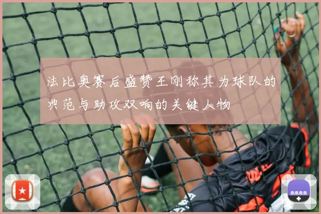 法比奥赛后盛赞王刚称其为球队的典范与助攻双响的关键人物