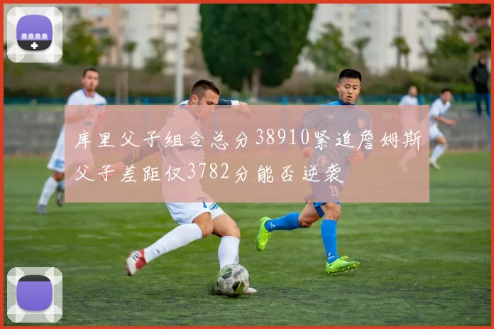 库里父子组合总分38910紧追詹姆斯父子差距仅3782分能否逆袭
