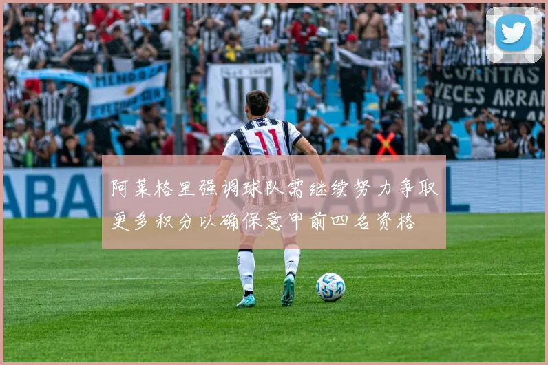 阿莱格里强调球队需继续努力争取更多积分以确保意甲前四名资格
