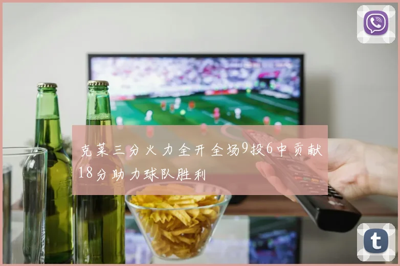 克莱三分火力全开全场9投6中贡献18分助力球队胜利