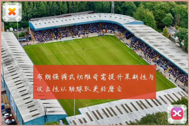 布朗强调武切维奇需提升果断性与攻击性以助球队更好磨合