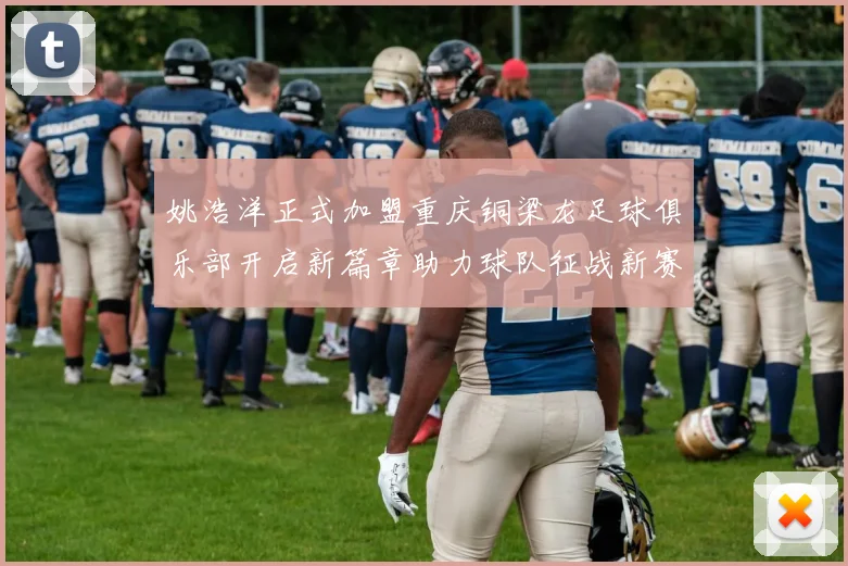 姚浩洋正式加盟重庆铜梁龙足球俱乐部开启新篇章助力球队征战新赛季