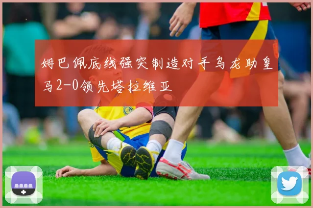 姆巴佩底线强突制造对手乌龙助皇马2-0领先塔拉维亚