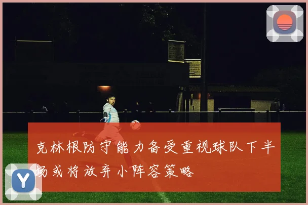 克林根防守能力备受重视球队下半场或将放弃小阵容策略