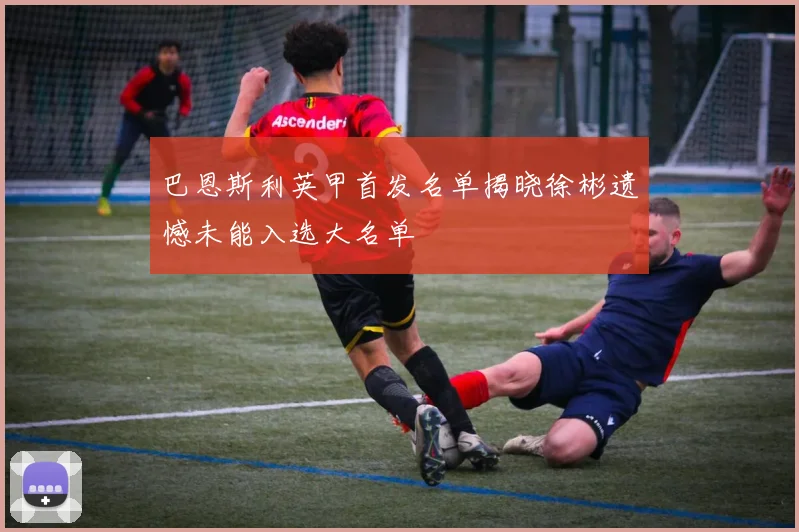 巴恩斯利英甲首发名单揭晓徐彬遗憾未能入选大名单