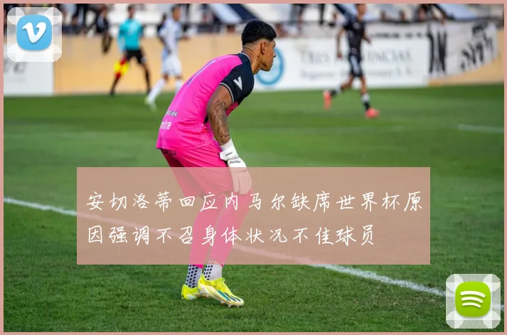安切洛蒂回应内马尔缺席世界杯原因强调不召身体状况不佳球员