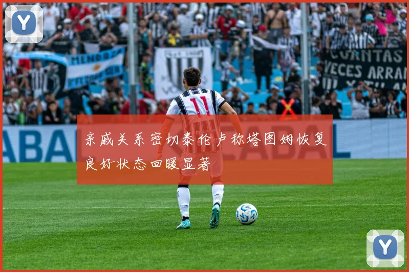 亲戚关系密切泰伦卢称塔图姆恢复良好状态回暖显著