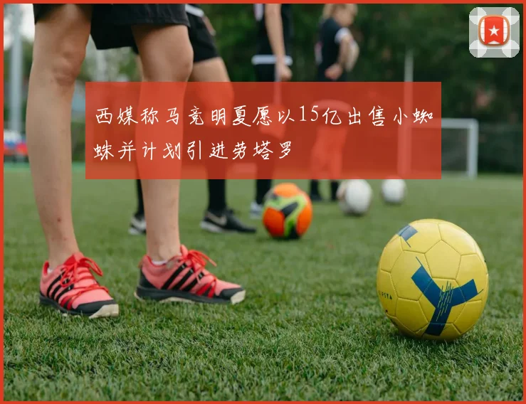 西媒称马竞明夏愿以15亿出售小蜘蛛并计划引进劳塔罗