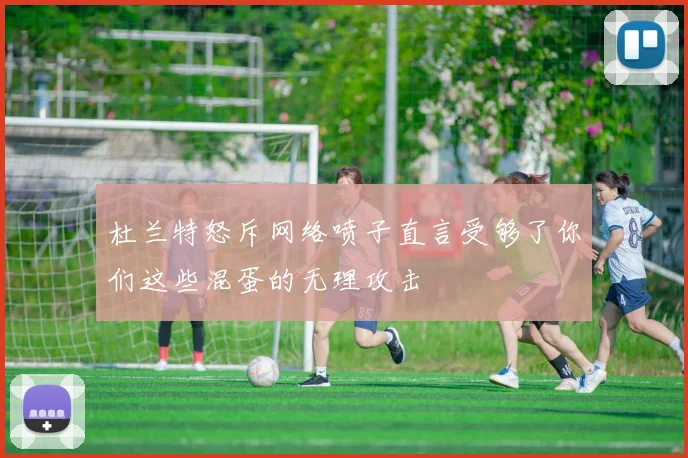 杜兰特怒斥网络喷子直言受够了你们这些混蛋的无理攻击
