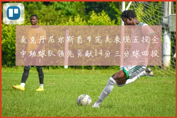 麦克丹尼尔斯首节完美表现五投全中助球队领先贡献14分三分球四投全中
