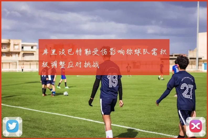 库里谈巴特勒受伤影响称球队需积极调整应对挑战