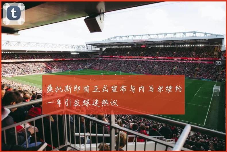 桑托斯即将正式宣布与内马尔续约一年引发球迷热议