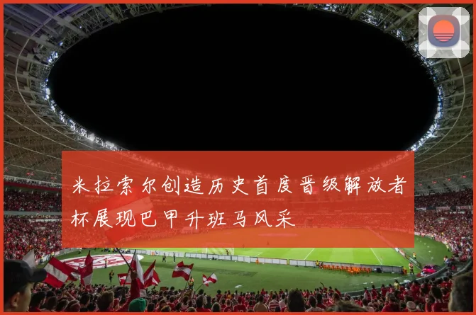 米拉索尔创造历史首度晋级解放者杯展现巴甲升班马风采