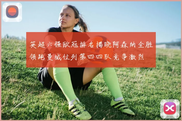 英超六强欧冠排名揭晓阿森纳全胜领跑曼城位列第四四队竞争激烈