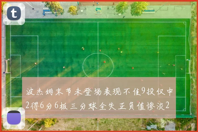 波杰姆末节未登场表现不佳9投仅中2得6分6板三分球全失正负值惨淡20