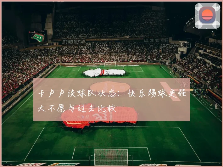 卡卢卢谈球队状态：快乐踢球更强大不愿与过去比较