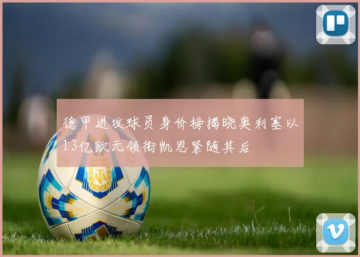德甲进攻球员身价榜揭晓奥利塞以13亿欧元领衔凯恩紧随其后