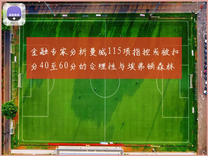 金融专家分析曼城115项指控或被扣分40至60分的合理性与埃弗顿森林案例对比
