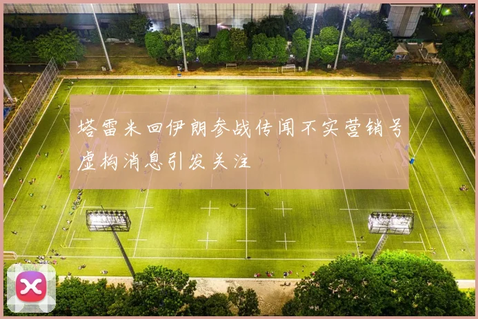 塔雷米回伊朗参战传闻不实营销号虚构消息引发关注