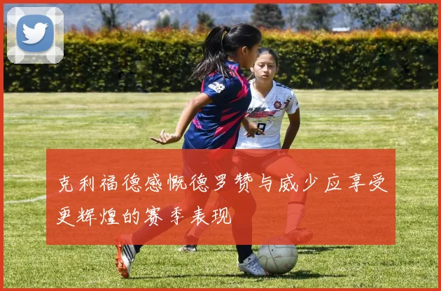 克利福德感慨德罗赞与威少应享受更辉煌的赛季表现