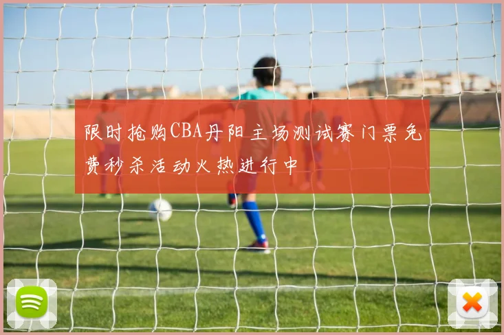 限时抢购CBA丹阳主场测试赛门票免费秒杀活动火热进行中