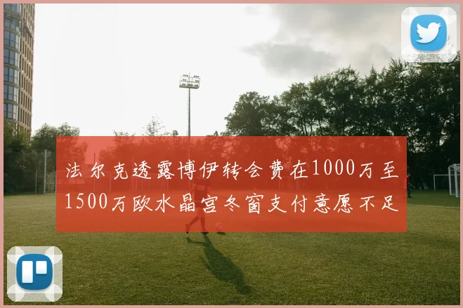 法尔克透露博伊转会费在1000万至1500万欧水晶宫冬窗支付意愿不足