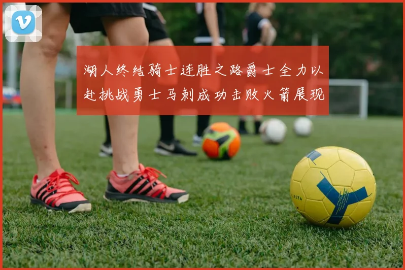 湖人终结骑士连胜之路爵士全力以赴挑战勇士马刺成功击败火箭展现实力