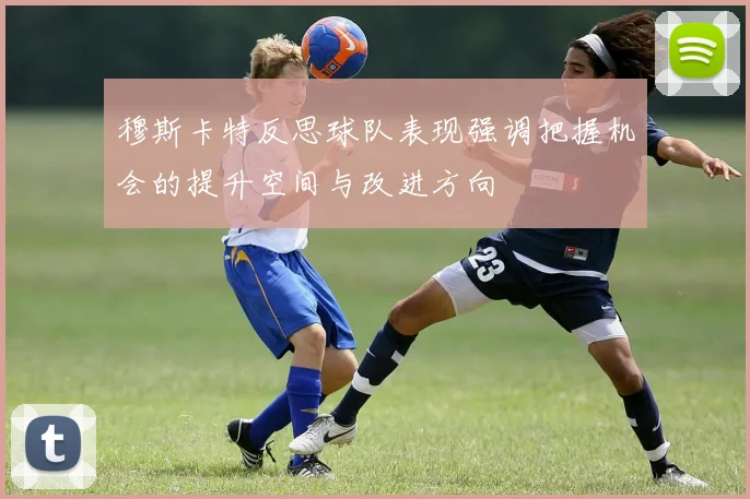 穆斯卡特反思球队表现强调把握机会的提升空间与改进方向