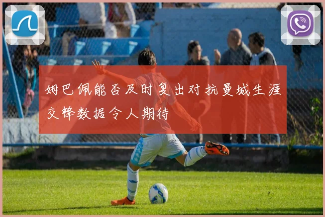 姆巴佩能否及时复出对抗曼城生涯交锋数据令人期待