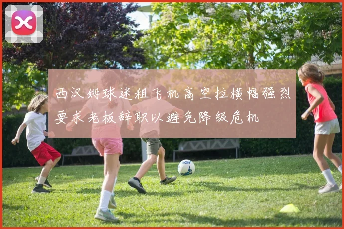 西汉姆球迷租飞机高空拉横幅强烈要求老板辞职以避免降级危机