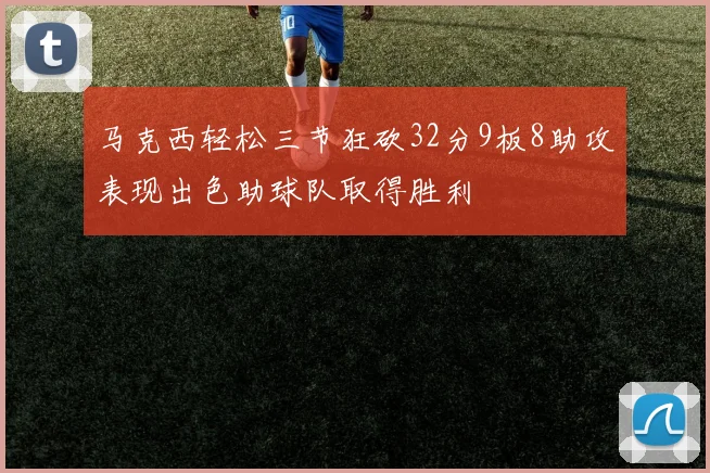 马克西轻松三节狂砍32分9板8助攻表现出色助球队取得胜利