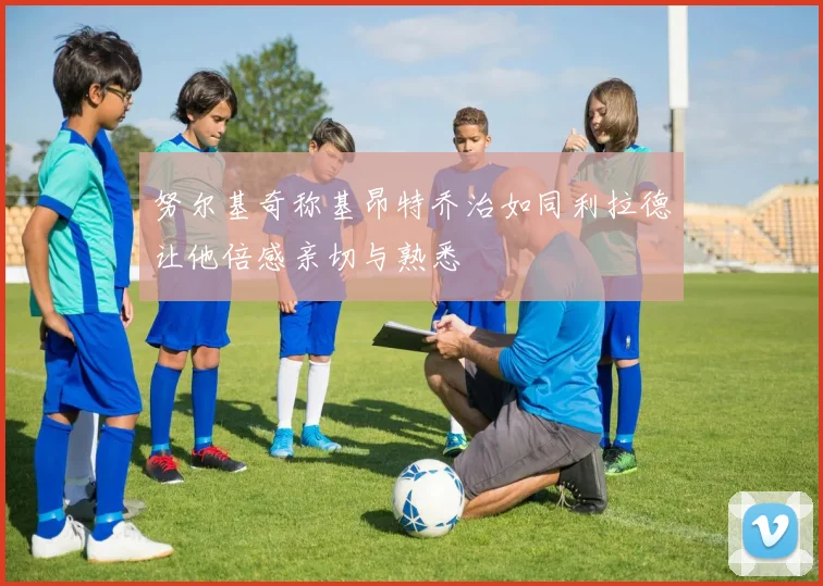 努尔基奇称基昂特乔治如同利拉德让他倍感亲切与熟悉