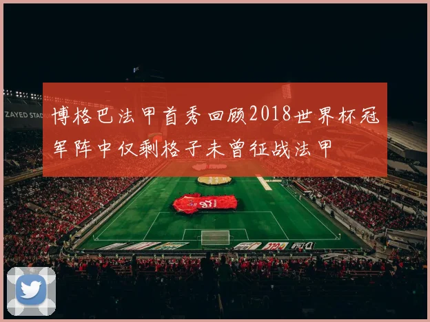 博格巴法甲首秀回顾2018世界杯冠军阵中仅剩格子未曾征战法甲