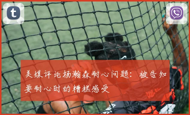 美媒评论杨瀚森耐心问题：被告知要耐心时的糟糕感受