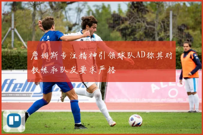 詹姆斯专注精神引领球队AD称其对教练和队友要求严格