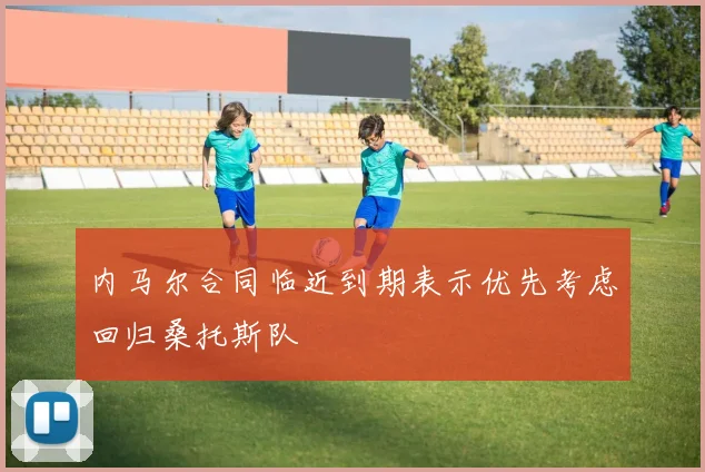 内马尔合同临近到期表示优先考虑回归桑托斯队