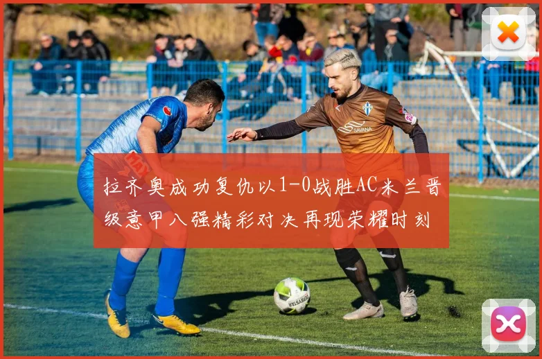 拉齐奥成功复仇以1-0战胜AC米兰晋级意甲八强精彩对决再现荣耀时刻