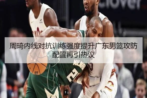 周琦内线对抗训练强度提升广东男篮攻防配置再引热议 - leyu
